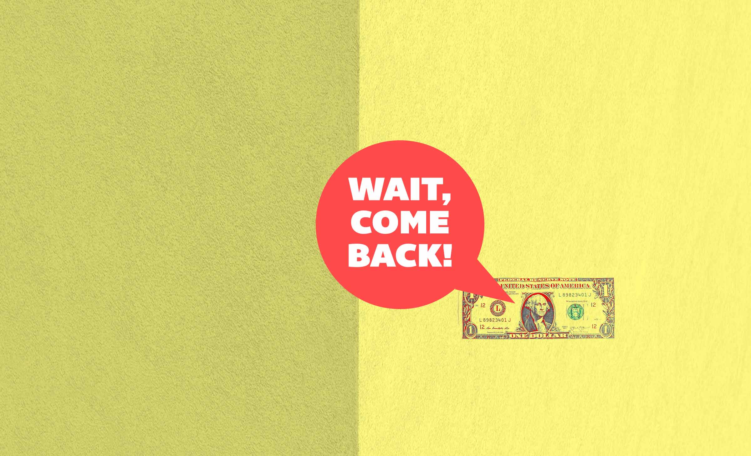 A lonely one dollar bill with a yellow background. There is a red speech bubble coming from the one dollar bill that reads, "Wait, come back!"